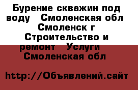 Бурение скважин под воду - Смоленская обл., Смоленск г. Строительство и ремонт » Услуги   . Смоленская обл.